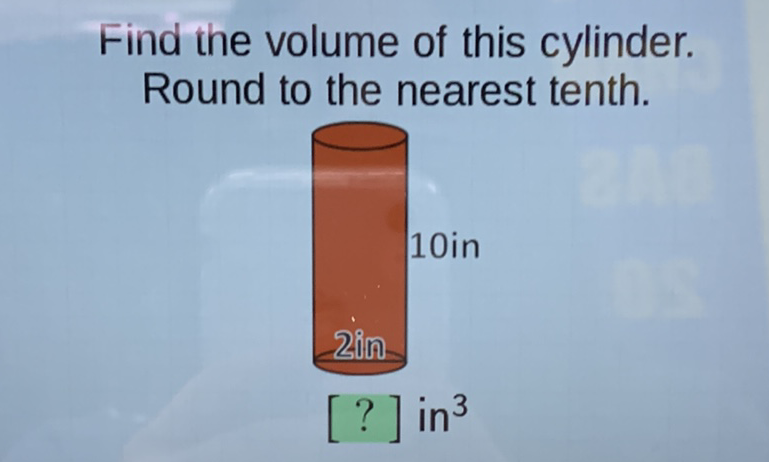 Find the volume of this cylinder. Round to the nearest tenth.
10in
\( 2 i n \)
\( [?] \) in \( ^{3} \)