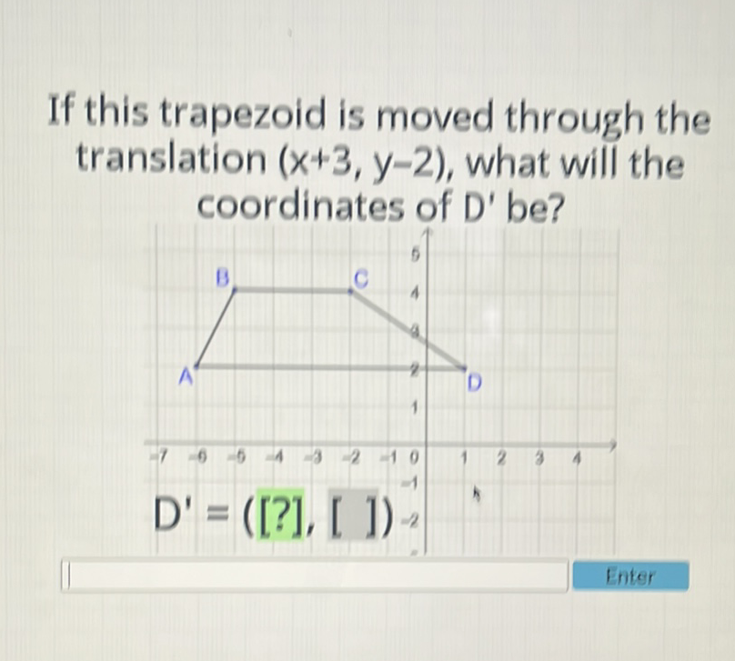 If this trapezoid is moved through the translation \( (x+3, y-2) \), what will the coordinates of \( D \) ' be?
Enter