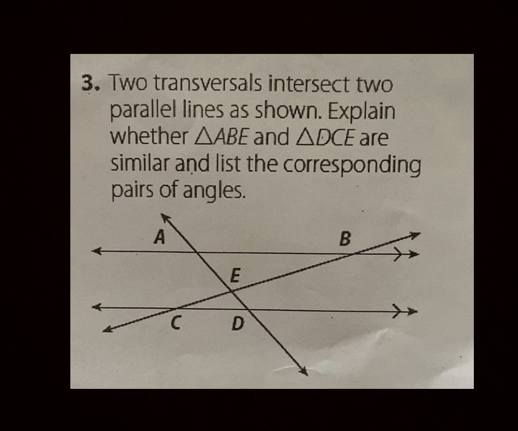 3. Two transversals intersect two parallel lines as shown. Explain whether \( \triangle A B E \) and \( \triangle D C E \) are similar and list the corresponding pairs of angles.