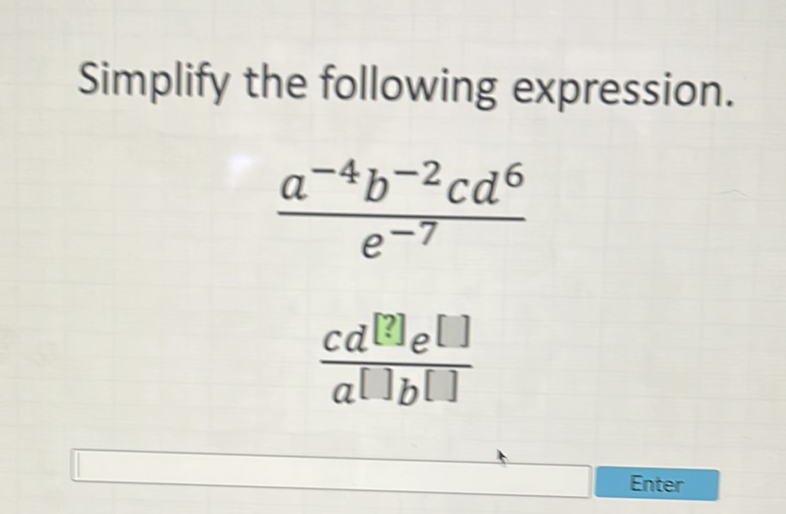 Simplify the following expression.
\( \frac{a^{-4} b^{-2} c d^{6}}{e^{-7}} \)
\( \frac{c d^{[?]} e^{[]}}{a[]_{b}[]} \)