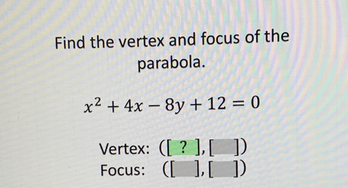Find the vertex and focus of the parabola.
\[
x^{2}+4 x-8 y+12=0
\]
Vertex: ([? \( ],[]) \)
Focus: \( ([],[]) \)