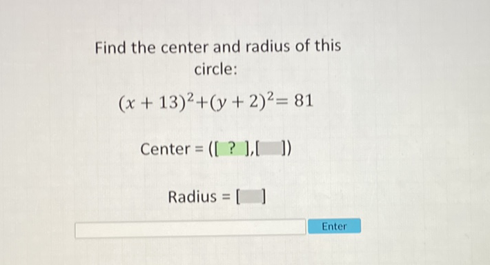 Find the center and radius of this circle:
\[
\begin{array}{c}
(x+13)^{2}+(y+2)^{2}=81 \\
\text { Center }=([?],[]] \\
\text { Radius }=[]]
\end{array}
\]