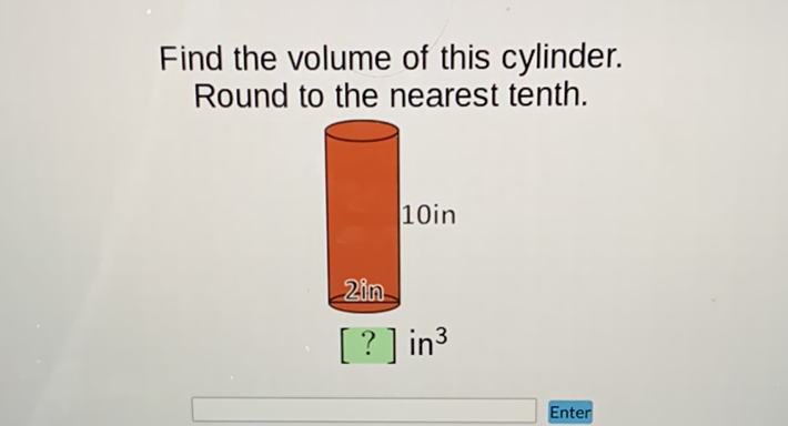 Find the volume of this cylinder. Round to the nearest tenth.
10in
200
\( [?] \) in \( ^{3} \)
Enter