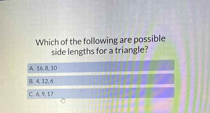 Which of the following are possible side lengths for a triangle?
A. \( 16,8,10 \)
B. \( 4,12,6 \)
C. \( 6,9,17 \)