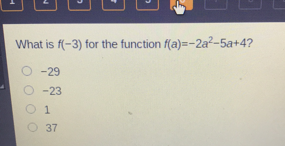 What is \( f(-3) \) for the function \( f(a)=-2 a^{2}-5 a+4 ? \)
\( -29 \)
\( -23 \)
1
37