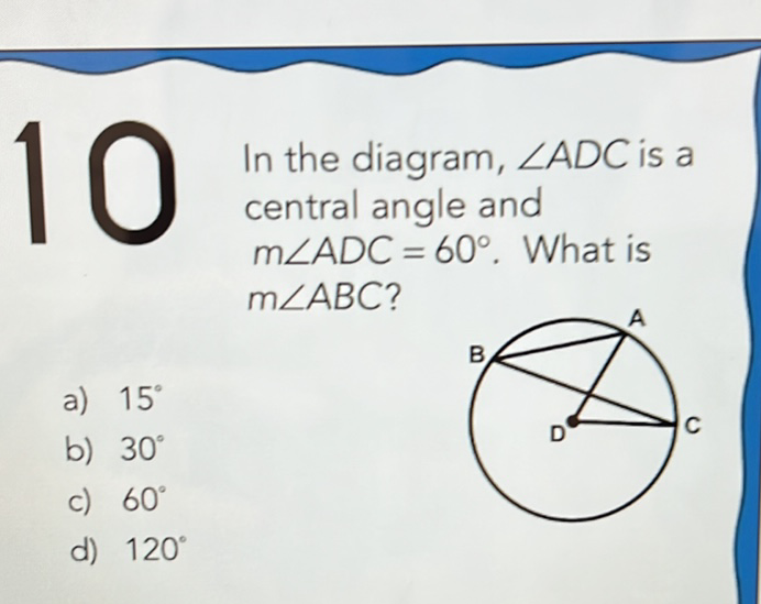 In the diagram, \( \angle A D C \) is a central angle and \( m \angle A D C=60^{\circ} \). What is \( m \angle A B C \) ?
a) \( 15^{\circ} \)
b) \( 30^{\circ} \)
\( m \angle A B C ? \)
d) \( 120^{\circ} \)