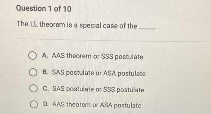 Question 1 of 10
The \( L L \) theorem is a special case of the
A. AAS theorem or SSS postulate
B. SAS postulate or ASA postulate
C. SAS postulate or SSS postulate
D. AAS theorem or ASA postulate