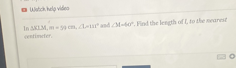 Watch help video
In \( \triangle \mathrm{KLM}, m=59 \mathrm{~cm}, \angle \mathrm{L}=111^{\circ} \) and \( \angle \mathrm{M}=60^{\circ} \). Find the length of \( l \), to the nearest centimeter.