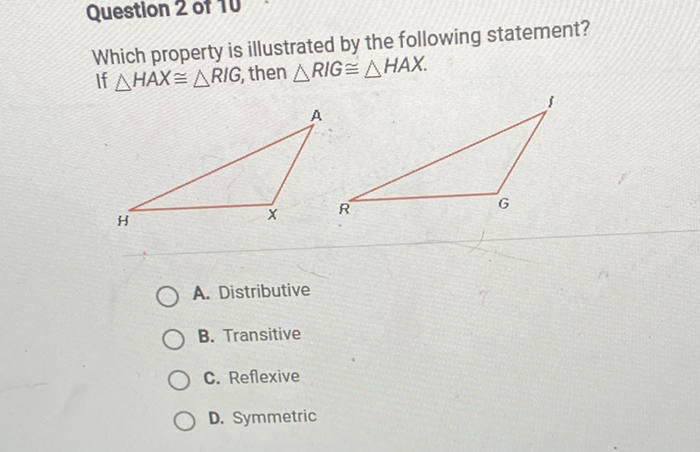 Which property is illustrated by the following statement? If \( \triangle H A X \cong \triangle R I G \), then \( \triangle R I G \cong \triangle H A X \).
A. Distributive
B. Transitive
C. Reflexive
D. Symmetric