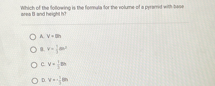 Which of the following is the formula for the volume of a pyramid with base area B and height h?
A. \( V=B h \)
B. \( V=\frac{1}{3} B h^{2} \)
C. \( V=\frac{1}{3} \mathrm{Bh} \)
D. \( V=-\frac{1}{3} B h \)