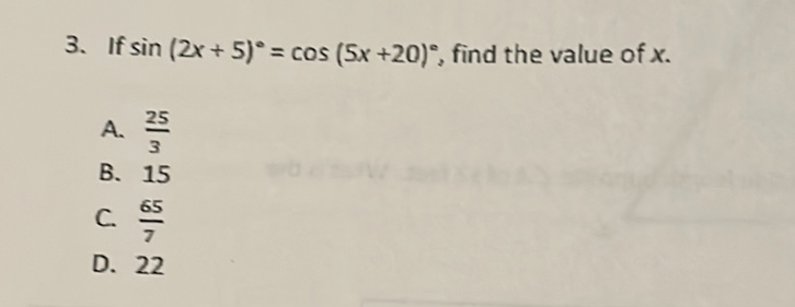 3. If \( \sin (2 x+5)^{\circ}=\cos (5 x+20)^{\circ} \), find the value of \( x \).
A. \( \frac{25}{3} \)
B. 15
C. \( \frac{65}{7} \)
D. 22