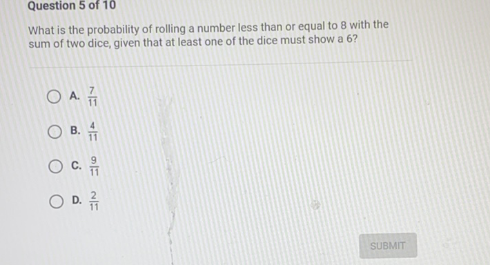 What is the prob
What is the probability of rolling a number less than or equal to 8 with the sum of two dice, given that at least one of the dice must show a 6 ?
A. \( \frac{7}{11} \)
B. \( \frac{4}{11} \)
C. \( \frac{9}{11} \)
D. \( \frac{2}{11} \)