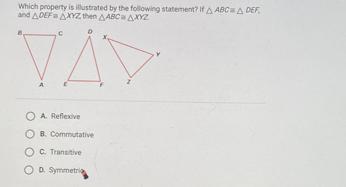 Which property is illustrated by the following statement? If \( \triangle A B C \cong \triangle D E F \), and \( \triangle D E F \cong \triangle X Y Z \), then \( \triangle A B C \cong \triangle X Y Z \).
A. Reflexive
B. Commutative
C. Transitive
D. Symmetrig