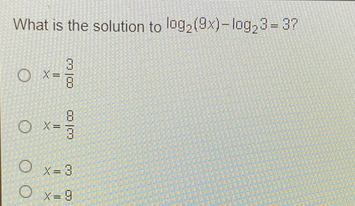 What is the solution to \( \log _{2}(9 x)-\log _{2} 3=3 ? \)
\( x=\frac{3}{8} \)
\( x=\frac{8}{3} \)
\( x=3 \)
\( x=9 \)