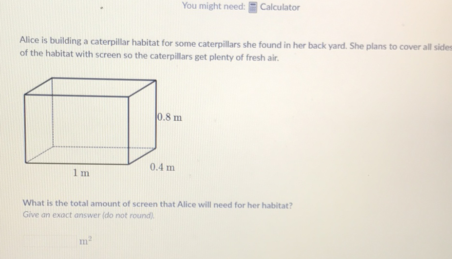 You might need: 猫 Calculator
Alice is building a caterpillar habitat for some caterpillars she found in her back yard. She plans to cover all sides of the habitat with screen so the caterpillars get plenty of fresh air.
What is the total amount of screen that Alice will need for her habitat?
Give an exact answer (do not round).
\[
\mathrm{m}^{2}
\]