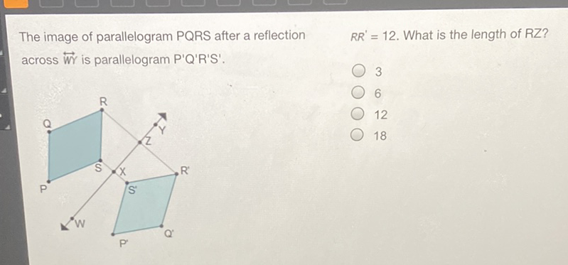 The image of parallelogram PQRS after a reflection \( \quad R R^{\prime}=12 \). What is the length of RZ? across \( \overleftrightarrow{W} \) is parallelogram \( P^{\prime} Q^{\prime} R^{\prime} S^{\prime} \).