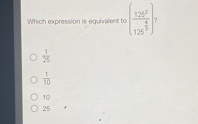 Which expression is equivalent to \( \left(\frac{125^{2}}{125^{\frac{4}{3}}}\right) ? \)
\( \frac{1}{25} \)
\( \frac{1}{10} \)
10
25