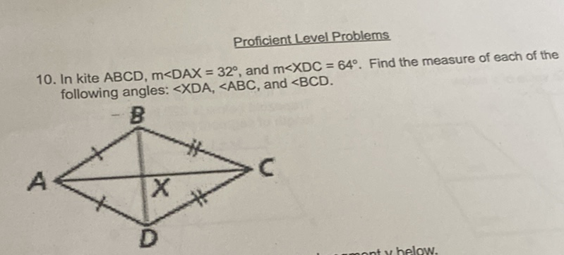 Proficient Level Problems
10. In kite \( A B C D, m \angle D A X=32^{\circ} \), and \( m \angle X D C=64^{\circ} \). Find the measure of each of the following angles: \( \angle X D A, \angle A B C \), and \( \angle B C D \).