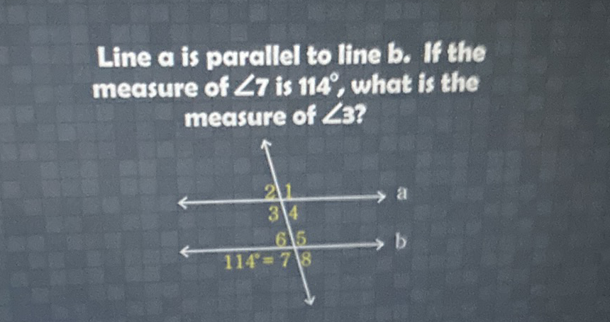 Line a is parallel to line b. If the measure of \( \angle 7 \) is \( 114^{\circ} \), what is the measure of \( \angle 3 ? \)