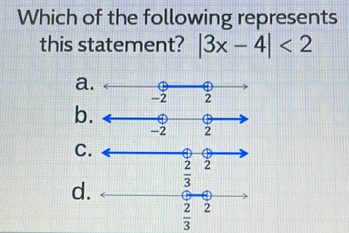 Which of the following represents this statement? \( |3 x-4|<2 \)
a.
b.
C.
d.