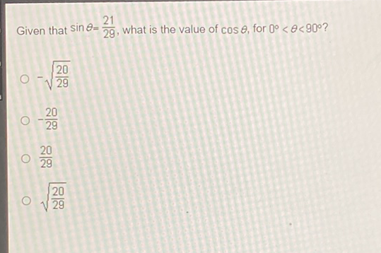 Given that \( \sin \theta=\frac{21}{29} \), what is the value of \( \cos \theta \), for \( 0^{\circ}<\theta<90^{\circ} \) ?
\( -\sqrt{\frac{20}{29}} \)
\( -\frac{20}{29} \)
\( \frac{20}{29} \)
\( \sqrt{\frac{20}{29}} \)