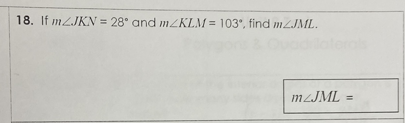 18. If \( m \angle J K N=28^{\circ} \) and \( m \angle K L M=103^{\circ} \), find \( m \angle J M L \).
\[
m \angle J M L=
\]