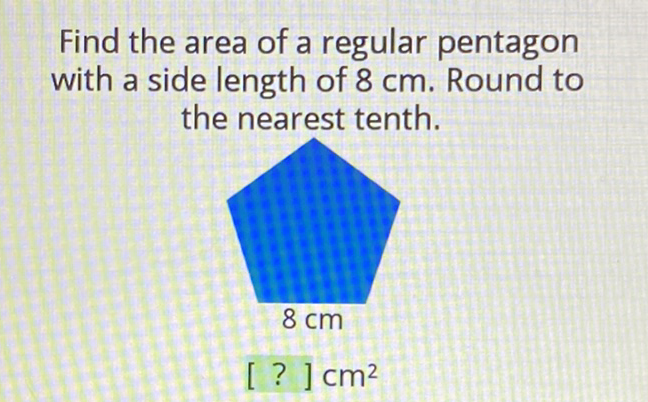 Find the area of a regular pentagon with a side length of \( 8 \mathrm{~cm} \). Round to the nearest tenth.
\( 8 \mathrm{~cm} \)
[? ] \( \mathrm{cm}^{2} \)