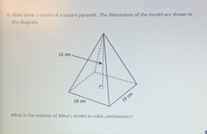 8. Aline drew a model of a square pyramid. The dimensions of the model are shown in the diagram.
What is the volume of Alina's model in cubic centimeters?