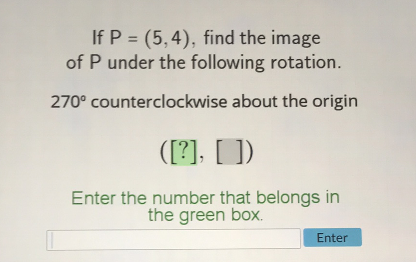 If \( P=(5,4) \), find the image of \( P \) under the following rotation.
\( 270^{\circ} \) counterclockwise about the origin
([?], [ ])
Enter the number that belongs in the green box.

Enter