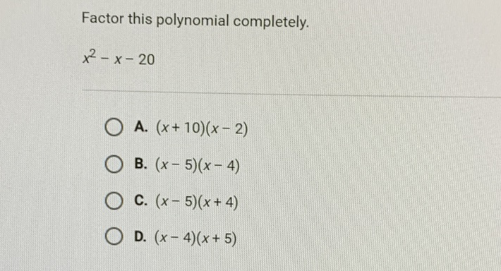 Factor this polynomial completely.
\[
x^{2}-x-20
\]
A. \( (x+10)(x-2) \)
B. \( (x-5)(x-4) \)
C. \( (x-5)(x+4) \)
D. \( (x-4)(x+5) \)