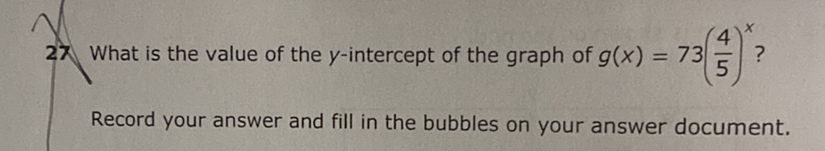 22 What is the value of the \( y \)-intercept of the graph of \( g(x)=73\left(\frac{4}{5}\right)^{x} \) ?
Record your answer and fill in the bubbles on your answer document.
