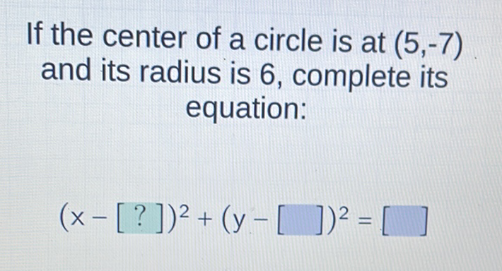 If the center of a circle is at \( (5,-7) \) and its radius is 6 , complete its equation:
\[
(x-[?])^{2}+(y-[])^{2}=[\square]
\]