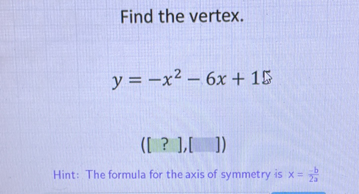 Find the vertex.
\[
y=-x^{2}-6 x+15
\]
([ ? ] \( ],[]) \)
Hint: The formula for the axis of symmetry is \( x=\frac{-b}{2 a} \)