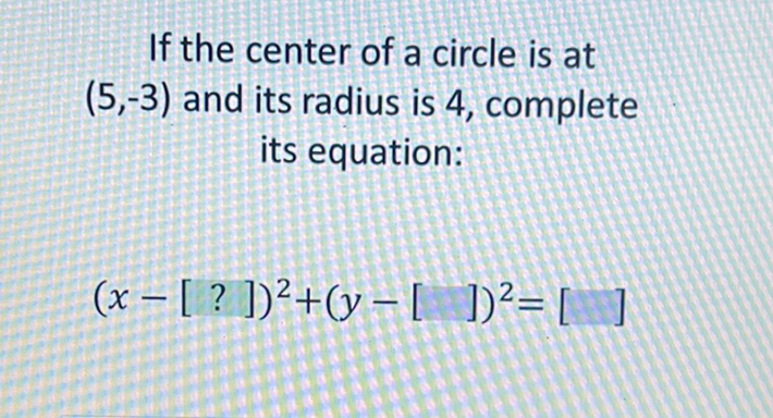If the center of a circle is at \( (5,-3) \) and its radius is 4 , complete its equation:
\[
(x-[?])^{2}+(y-[])^{2}=[]
\]