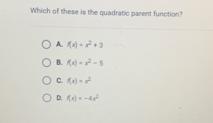 Which of these is the quadratic parent function?
A. \( f(x)=x^{2}+3 \)
B. \( f(x)=x^{2}-5 \)
C. \( f(x)=x^{2} \)
D. \( f(x)=-4 x^{2} \)