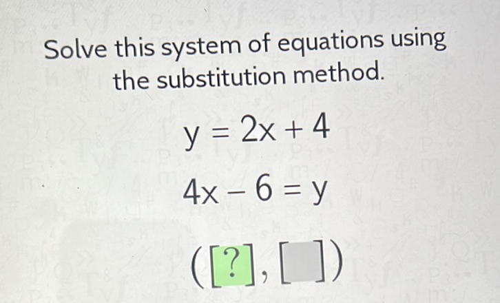 Solve this system of equations using the substitution method.
\[
\begin{array}{l}
y=2 x+4 \\
4 x-6=y \\
([?],[])
\end{array}
\]