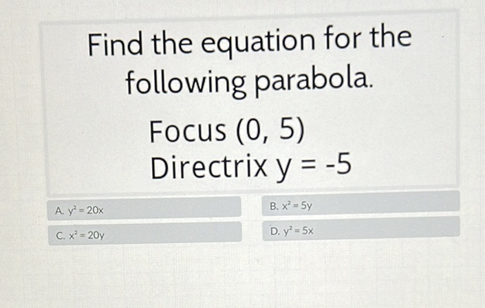 Find the equation for the following parabola.
Focus \( (0,5) \)
Directrix \( y=-5 \)