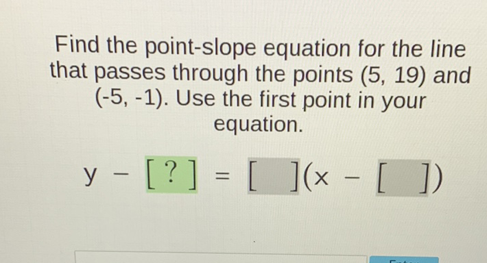 Find the point-slope equation for the line that passes through the points \( (5,19) \) and \( (-5,-1) \). Use the first point in your equation.
\[
y-[?]=[](x-[])
\]