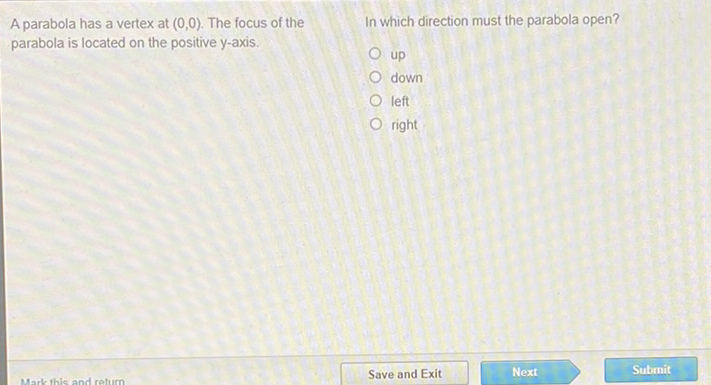 A parabola has a vertex at \( (0,0) \). The focus of the In which direction must the parabola open? parabola is located on the positive \( y \)-axis.
up
down
left
right