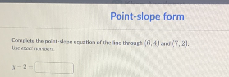 Point-slope form
Complete the point-slope equation of the line through \( (6,4) \) and \( (7,2) \).
Use exact numbers.
\[
y-2=
\]