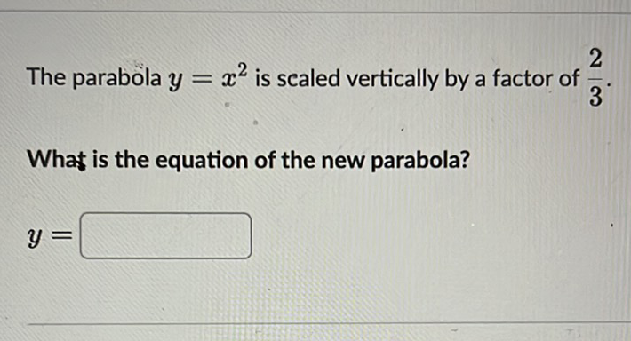 The parabola \( y=x^{2} \) is scaled vertically by a factor of \( \frac{2}{3} \)
What is the equation of the new parabola?
\[
y=
\]