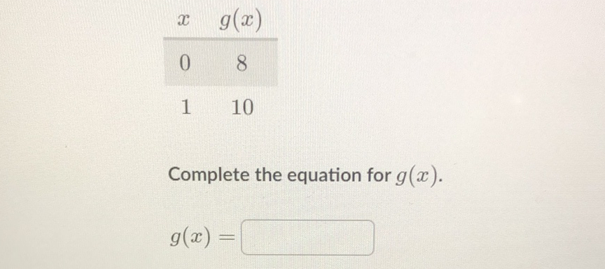 \begin{tabular}{cc}
\( x \) & \( g(x) \) \\
\hline 0 & 8 \\
1 & 10
\end{tabular}
Complete the equation for \( g(x) \).
\[
g(x)=
\]