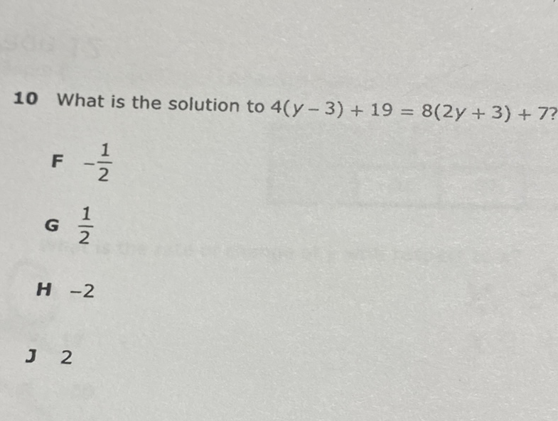 10 What is the solution to \( 4(y-3)+19=8(2 y+3)+7 ? \)
\( F-\frac{1}{2} \)
G \( \frac{1}{2} \)
H \( -2 \)
J 2