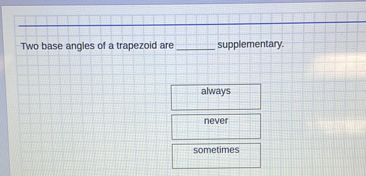 Two base angles of a trapezoid are supplementary.
\begin{tabular}{|c|}
\hline always \\
\hline never \\
\hline sometimes \\
\hline
\end{tabular}