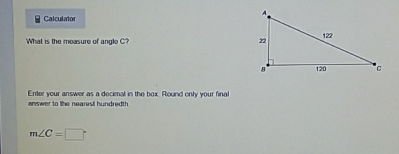 Calculator
What is the measure of angle C?
Enter your answer as a decimal in the box. Round only your final answer to the nearest hundredth
\[
m \angle C=
\]