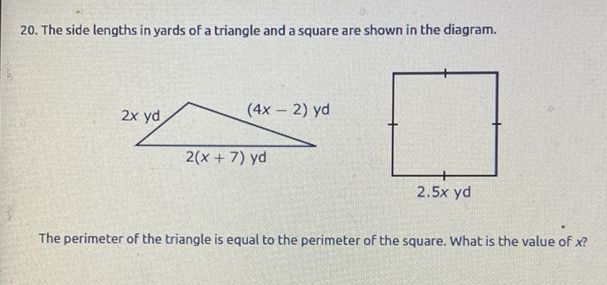 20. The side lengths in yards of a triangle and a square are shown in the diagram.
The perimeter of the triangle is equal to the perimeter of the square. What is the value of \( x \) ?