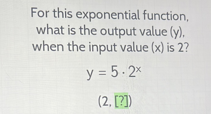 For this exponential function, what is the output value (y), when the input value \( (x) \) is 2 ?
\[
y=5 \cdot 2^{x}
\]
(2, [?])