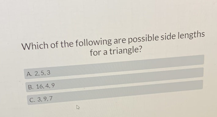 Which of the following are possible side lengths for a triangle?
A. \( 2,5,3 \)
B. \( 16,4,9 \)
C. \( 3,9,7 \)