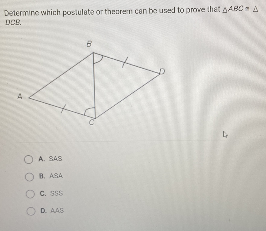 Determine which postulate or theorem can be used to prove that \( \triangle A B C \cong \triangle \) DCB.
A. SAS
B. \( \mathrm{ASA} \)
C. \( S S S \)
D. AAS