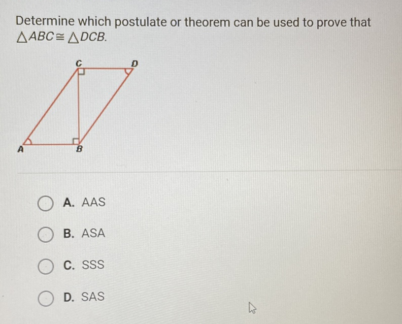 Determine which postulate or theorem can be used to prove that \( \triangle A B C \cong \triangle D C B \).
A. AAS
B. ASA
C. \( \mathrm{SSS} \)
D. \( S A S \)